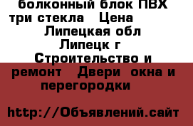 болконный блок ПВХ три стекла › Цена ­ 10 000 - Липецкая обл., Липецк г. Строительство и ремонт » Двери, окна и перегородки   